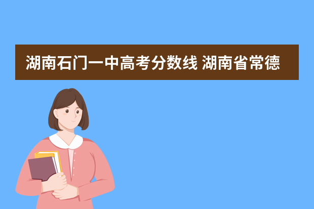 湖南石门一中高考分数线 湖南省常德市石门县一中分数线是多少？